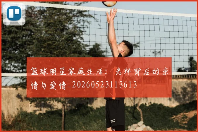 篮球明星家庭生活:光环背后的亲情与爱情_20260523113613