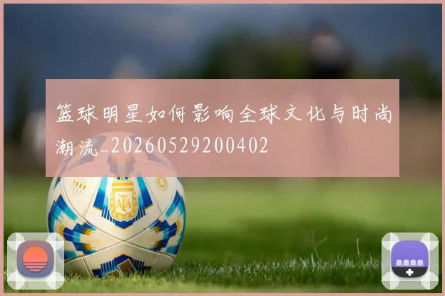 篮球明星如何影响全球文化与时尚潮流_20260529200402